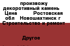 произвожу декоротивный камень  › Цена ­ 800 - Ростовская обл., Новошахтинск г. Строительство и ремонт » Другое   